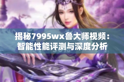 揭秘7995wx鲁大师视频：智能性能评测与深度分析