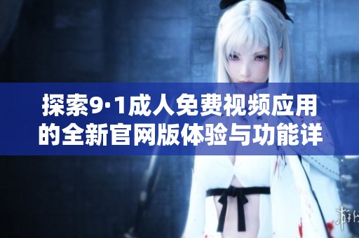 探索9·1成人免费视频应用的全新官网版体验与功能详细介绍