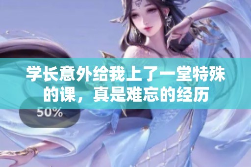 学长意外给我上了一堂特殊的课，真是难忘的经历