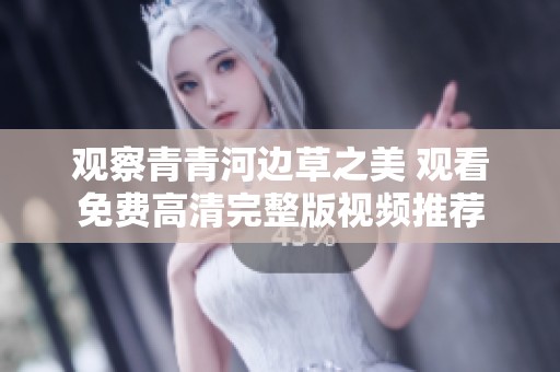观察青青河边草之美 观看免费高清完整版视频推荐