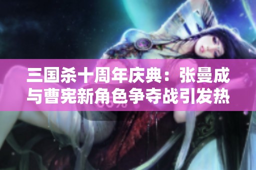 三国杀十周年庆典：张曼成与曹宪新角色争夺战引发热烈讨论