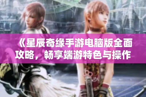 《星辰奇缘手游电脑版全面攻略，畅享端游特色与操作技巧》
