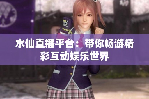 水仙直播平台：带你畅游精彩互动娱乐世界