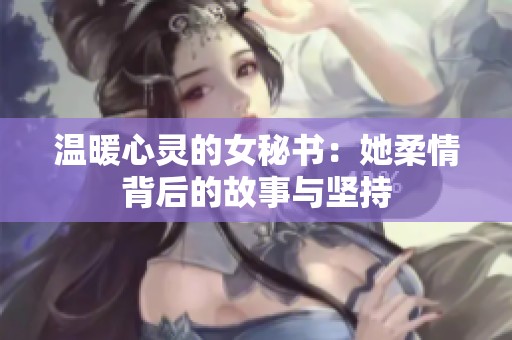 温暖心灵的女秘书：她柔情背后的故事与坚持