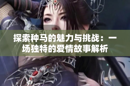 探索种马的魅力与挑战：一场独特的爱情故事解析