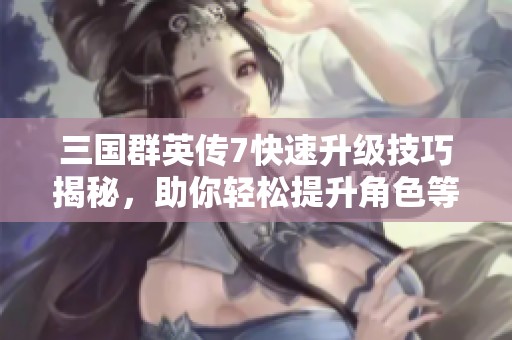 三国群英传7快速升级技巧揭秘，助你轻松提升角色等级