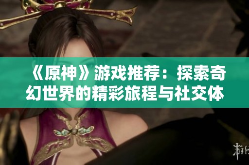 《原神》游戏推荐：探索奇幻世界的精彩旅程与社交体验分析