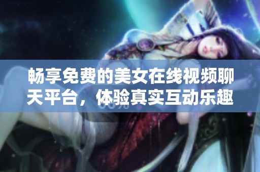 畅享免费的美女在线视频聊天平台，体验真实互动乐趣