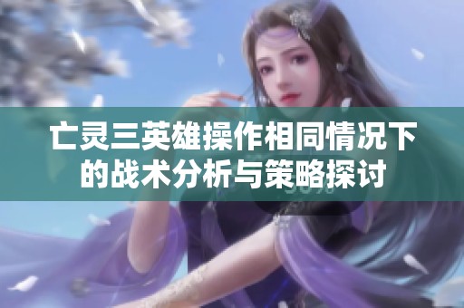 亡灵三英雄操作相同情况下的战术分析与策略探讨