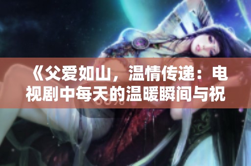 《父爱如山，温情传递：电视剧中每天的温暖瞬间与祝福》