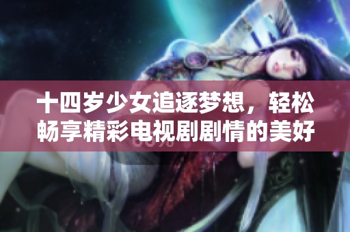 十四岁少女追逐梦想，轻松畅享精彩电视剧剧情的美好时光
