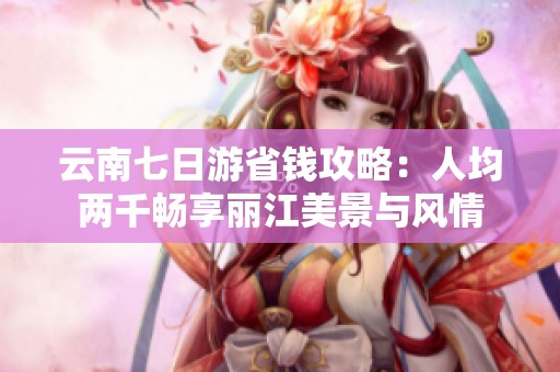 云南七日游省钱攻略：人均两千畅享丽江美景与风情