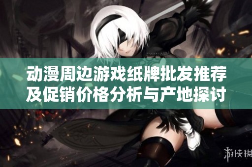 动漫周边游戏纸牌批发推荐及促销价格分析与产地探讨
