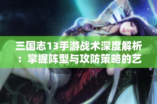 三国志13手游战术深度解析：掌握阵型与攻防策略的艺术