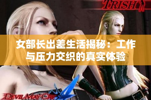女部长出差生活揭秘：工作与压力交织的真实体验