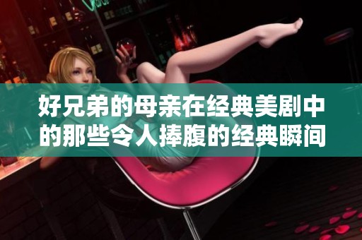 好兄弟的母亲在经典美剧中的那些令人捧腹的经典瞬间回顾