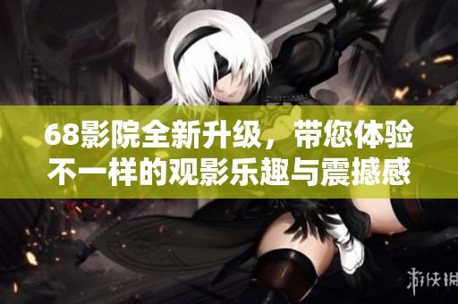 68影院全新升级，带您体验不一样的观影乐趣与震撼感受