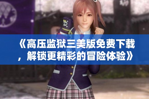 《高压监狱三美版免费下载，解锁更精彩的冒险体验》