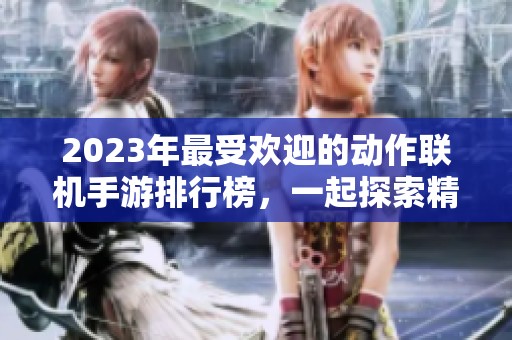2023年最受欢迎的动作联机手游排行榜，一起探索精彩游戏世界