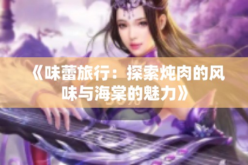《味蕾旅行：探索炖肉的风味与海棠的魅力》