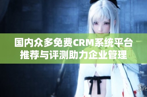 国内众多免费CRM系统平台推荐与评测助力企业管理