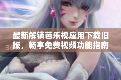 最新解锁芭乐视应用下载旧版，畅享免费视频功能指南