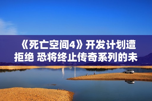 《死亡空间4》开发计划遭拒绝 恐将终止传奇系列的未来