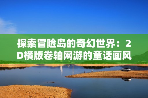 探索冒险岛的奇幻世界：2D横版卷轴网游的童话画风魅力