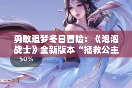勇敢追梦冬日冒险：《泡泡战士》全新版本“拯救公主”震撼来袭