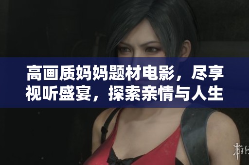 高画质妈妈题材电影，尽享视听盛宴，探索亲情与人生的深度交织