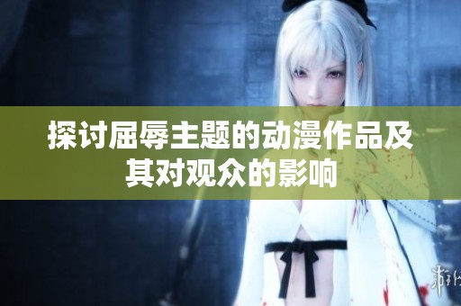 探讨屈辱主题的动漫作品及其对观众的影响
