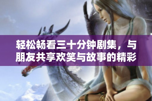 轻松畅看三十分钟剧集，与朋友共享欢笑与故事的精彩时刻