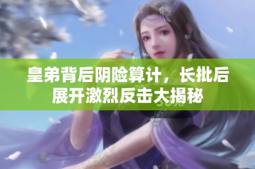 皇弟背后阴险算计，长批后展开激烈反击大揭秘