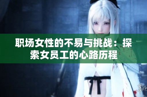 职场女性的不易与挑战：探索女员工的心路历程