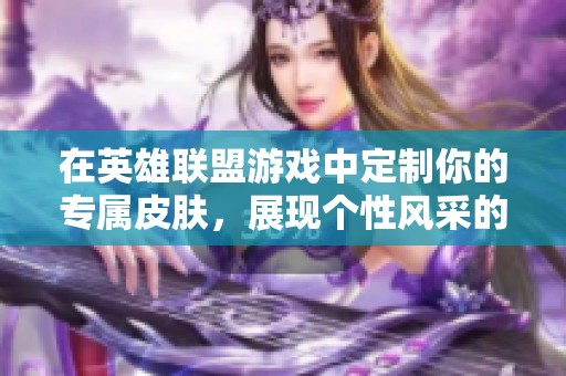 在英雄联盟游戏中定制你的专属皮肤，展现个性风采的终极指南