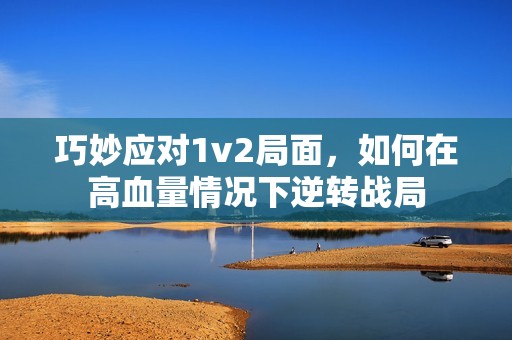 巧妙应对1v2局面，如何在高血量情况下逆转战局