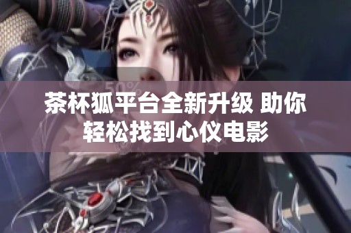 茶杯狐平台全新升级 助你轻松找到心仪电影