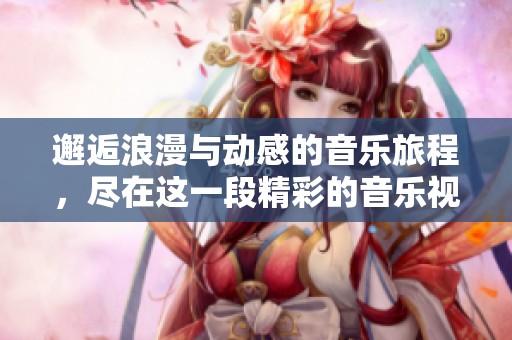 邂逅浪漫与动感的音乐旅程，尽在这一段精彩的音乐视频中
