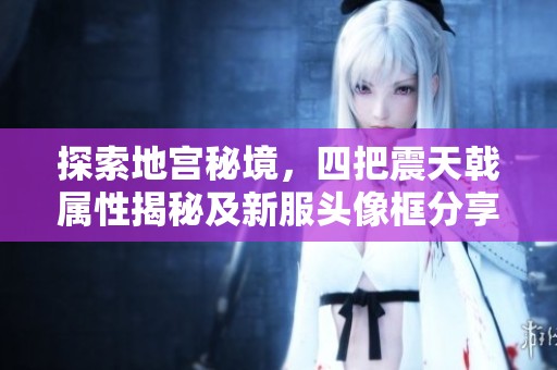 探索地宫秘境，四把震天戟属性揭秘及新服头像框分享