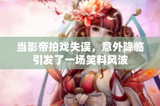 当影帝拍戏失误，意外降临引发了一场笑料风波