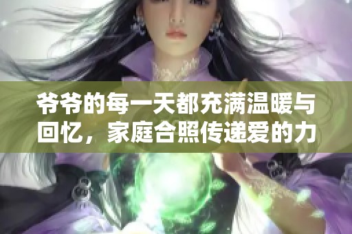 爷爷的每一天都充满温暖与回忆，家庭合照传递爱的力量
