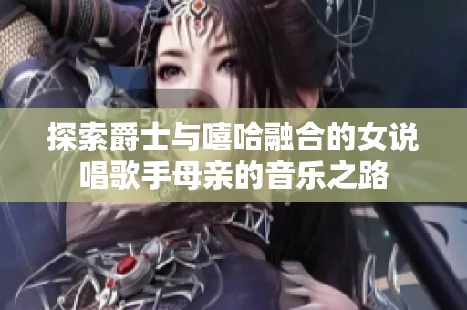 探索爵士与嘻哈融合的女说唱歌手母亲的音乐之路