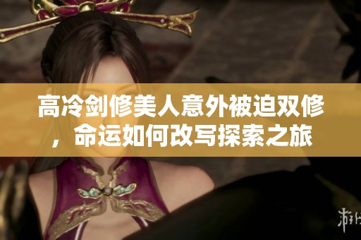 高冷剑修美人意外被迫双修，命运如何改写探索之旅