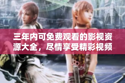 三年内可免费观看的影视资源大全，尽情享受精彩视频体验