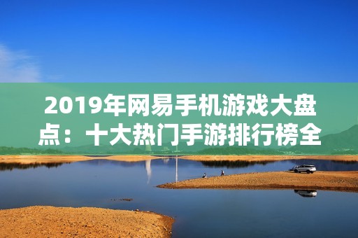 2019年网易手机游戏大盘点：十大热门手游排行榜全解析