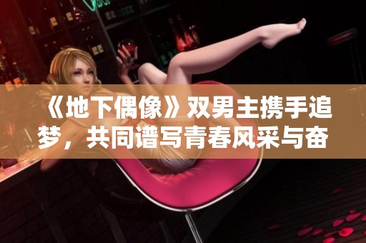 《地下偶像》双男主携手追梦，共同谱写青春风采与奋斗历程