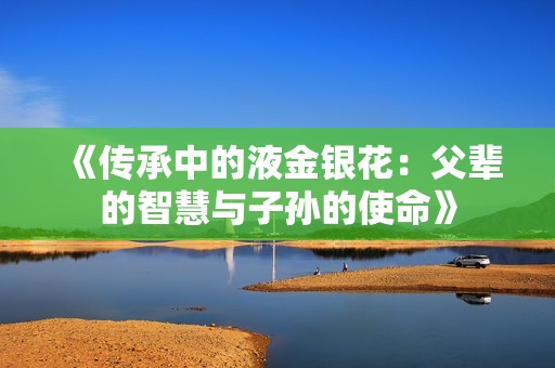 《传承中的液金银花：父辈的智慧与子孙的使命》