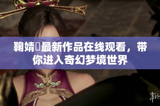 鞠婧祎最新作品在线观看，带你进入奇幻梦境世界