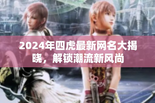 2024年四虎最新网名大揭晓，解锁潮流新风尚