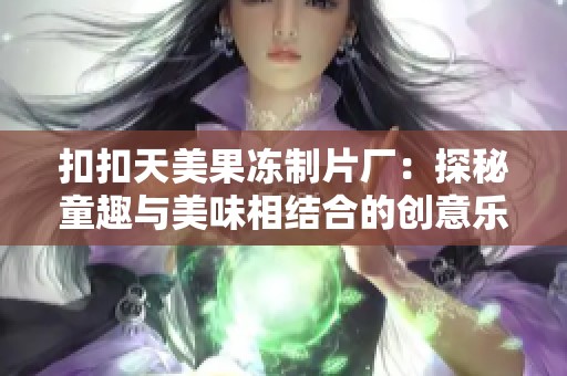 扣扣天美果冻制片厂：探秘童趣与美味相结合的创意乐园
